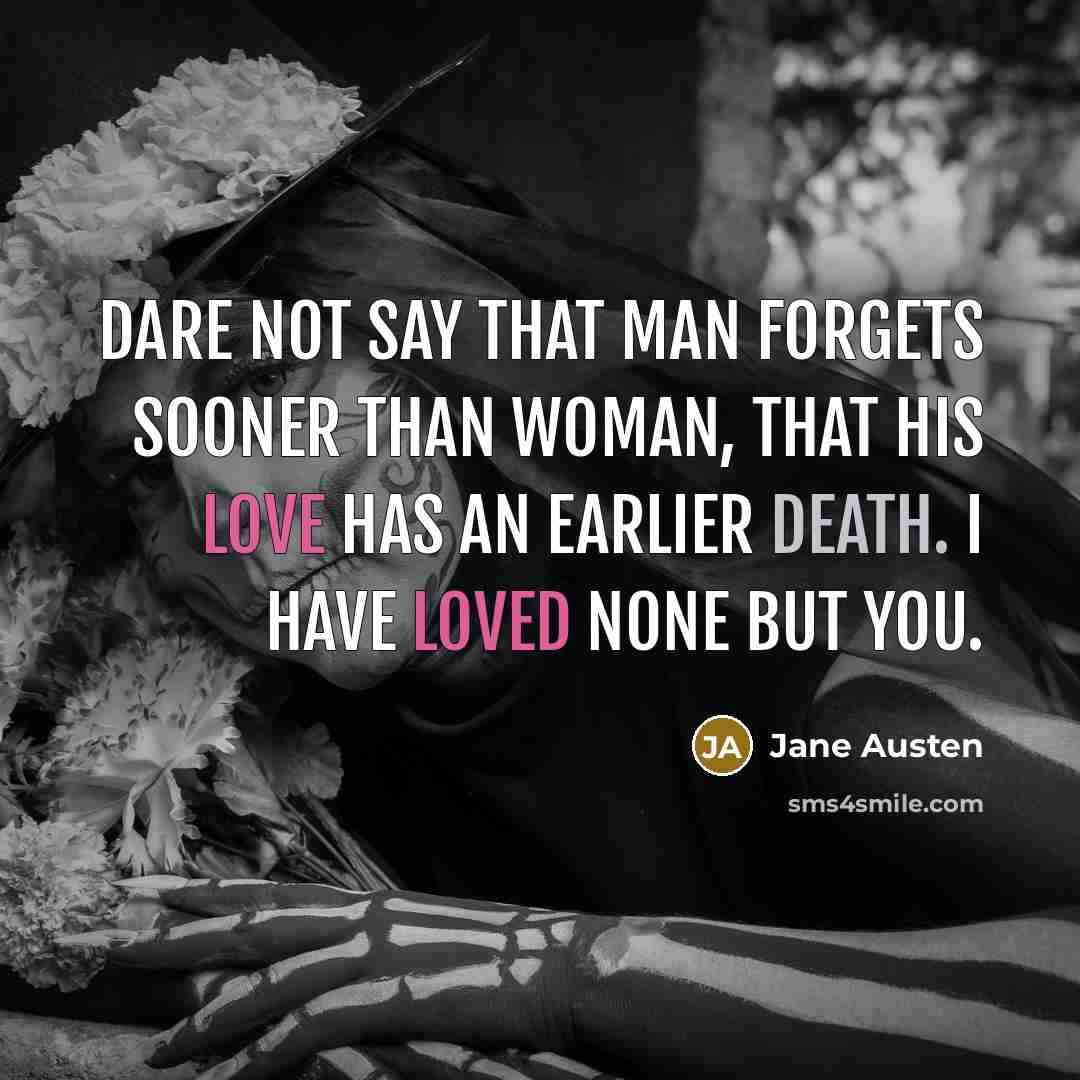 “Dare not say that man forgets sooner than woman, that his love has an earlier death. I have loved none but you.” quote by Jane Austen