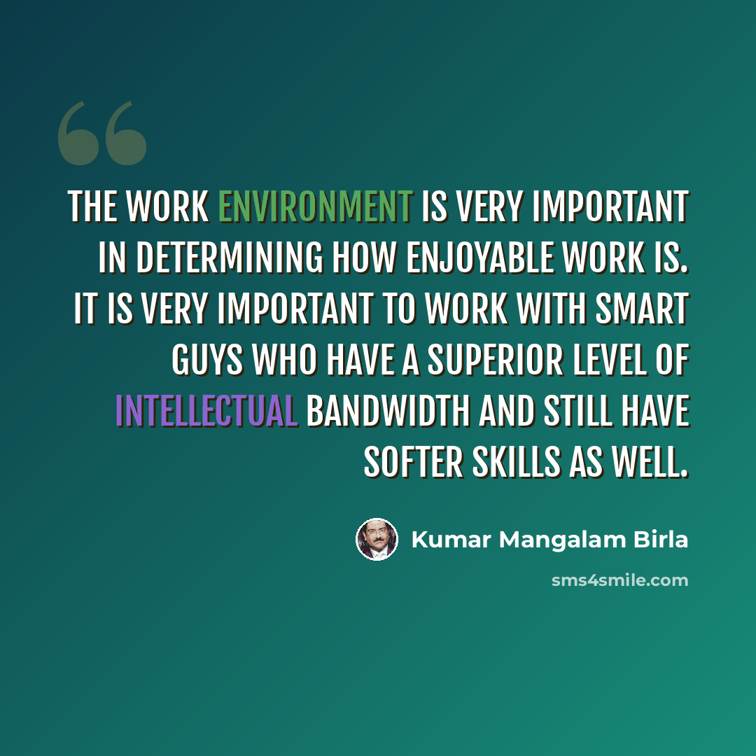 “The work environment is very important in determining how enjoyable work is. It is very important to work with smart guys who have a superior level of intellectual bandwidth and still have softer skills as well.” quote by Kumar Mangalam Birla