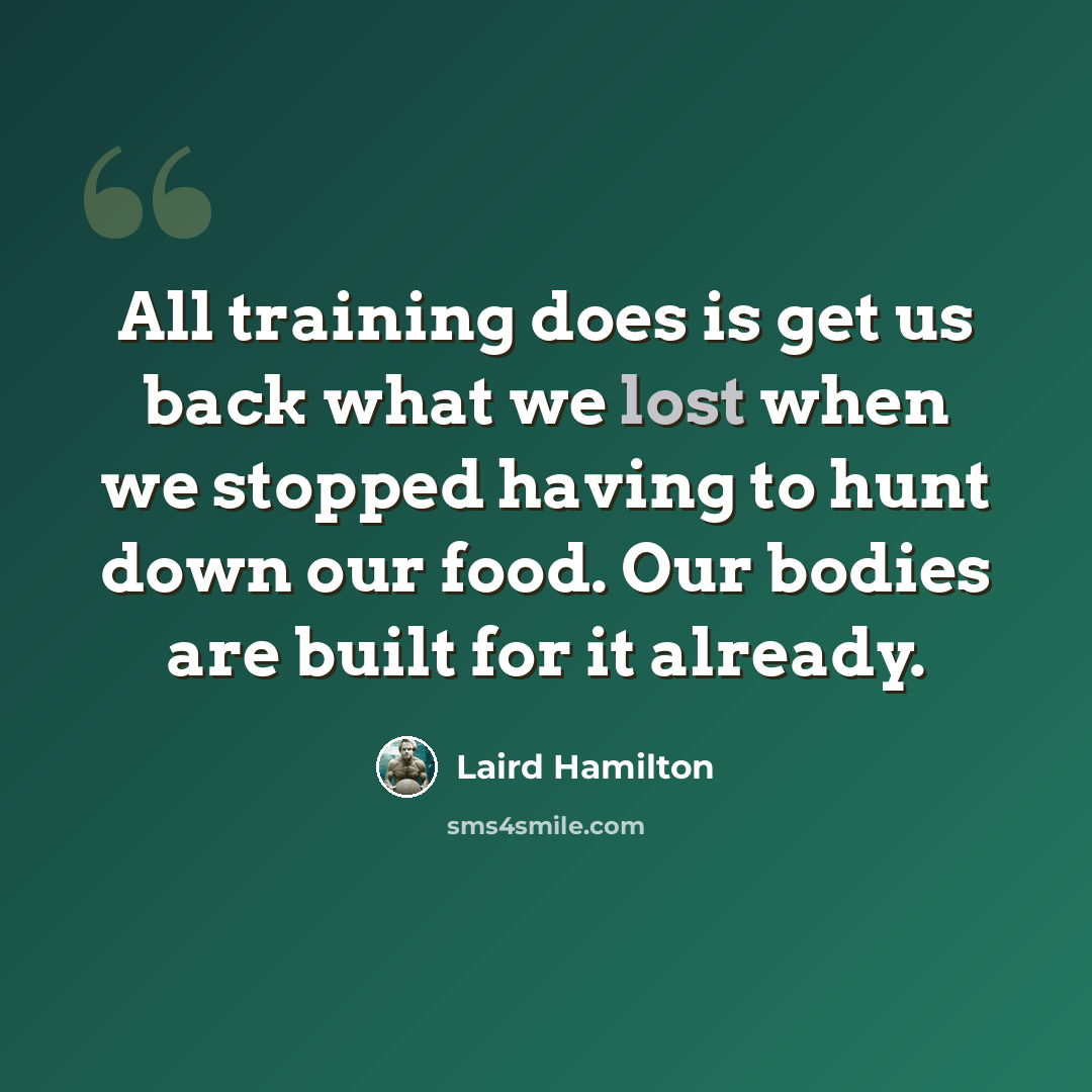 “All training does is get us back what we lost when we stopped having to hunt down our food. Our bodies are built for it already.” quote by Laird Hamilton