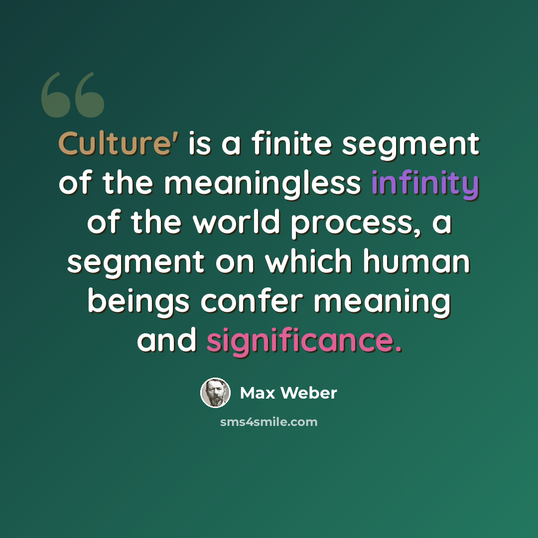 “Culture' is a finite segment of the meaningless infinity of the world process, a segment on which human beings confer meaning and significance.” quote by Max Weber