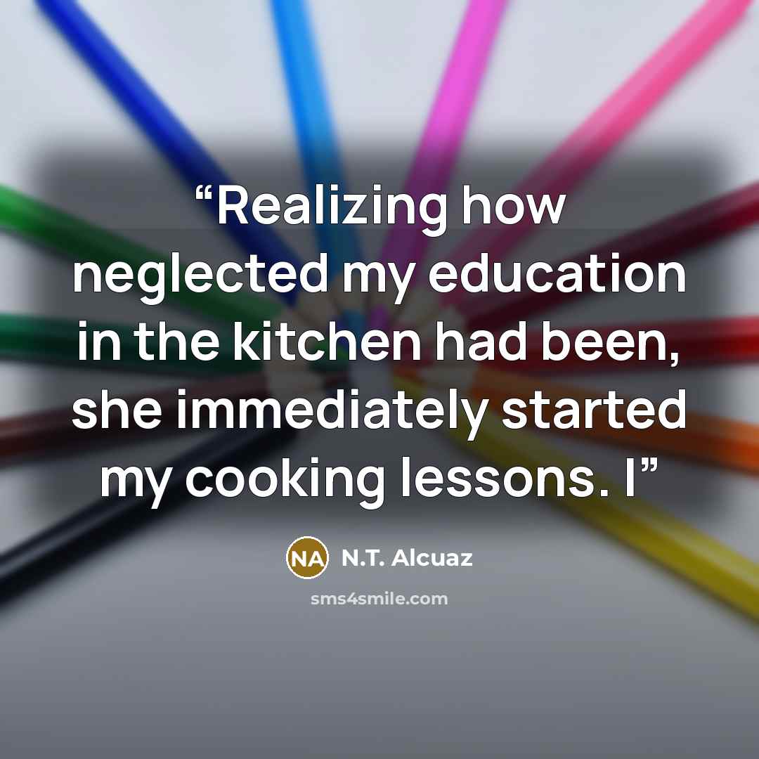 “Realizing how neglected my education in the kitchen had been, she immediately started my cooking lessons. I” quote by N.T. Alcuaz