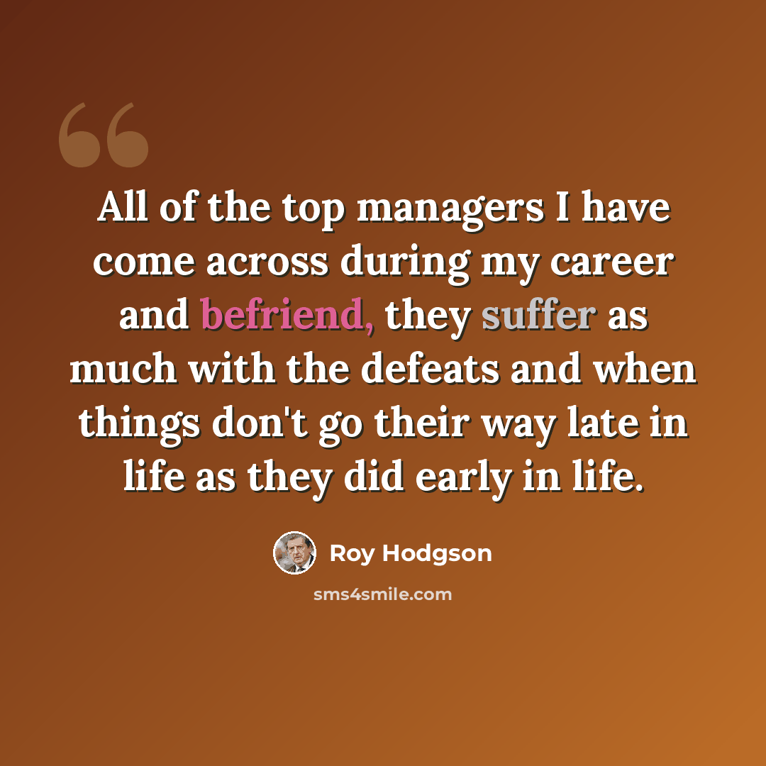“All of the top managers I have come across during my career and befriend, they suffer as much with the defeats and when things don't go their way late in life as they did early in life.” quote by Roy Hodgson