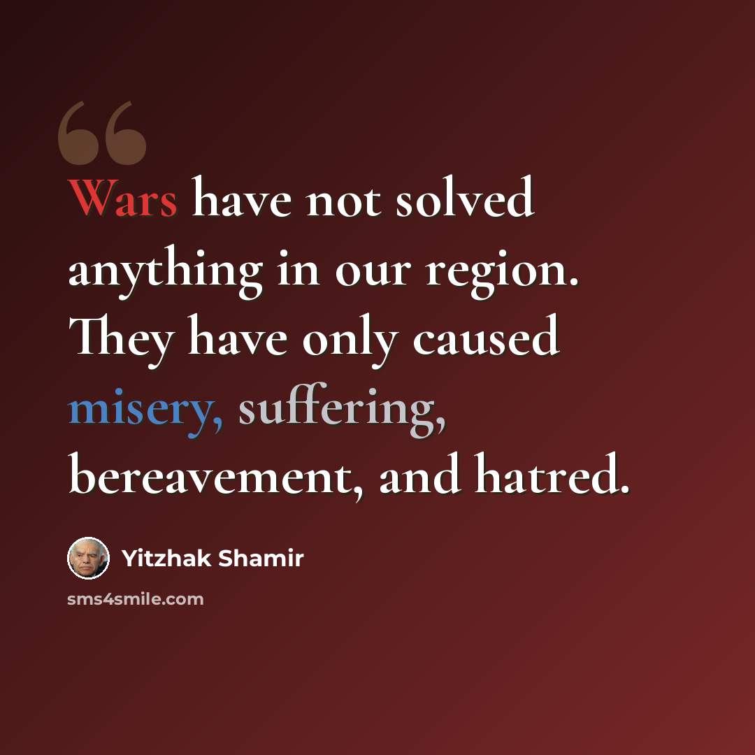 “Wars have not solved anything in our region. They have only caused misery, suffering, bereavement, and hatred.” quote by Yitzhak Shamir