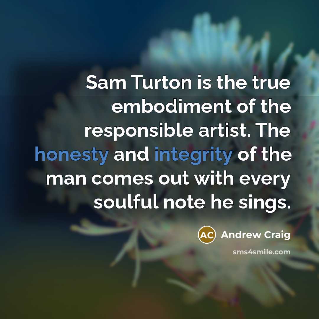 “Sam Turton is the true embodiment of the responsible artist. The honesty and integrity of the man comes out with every soulful note he sings.” quote by Andrew Craig