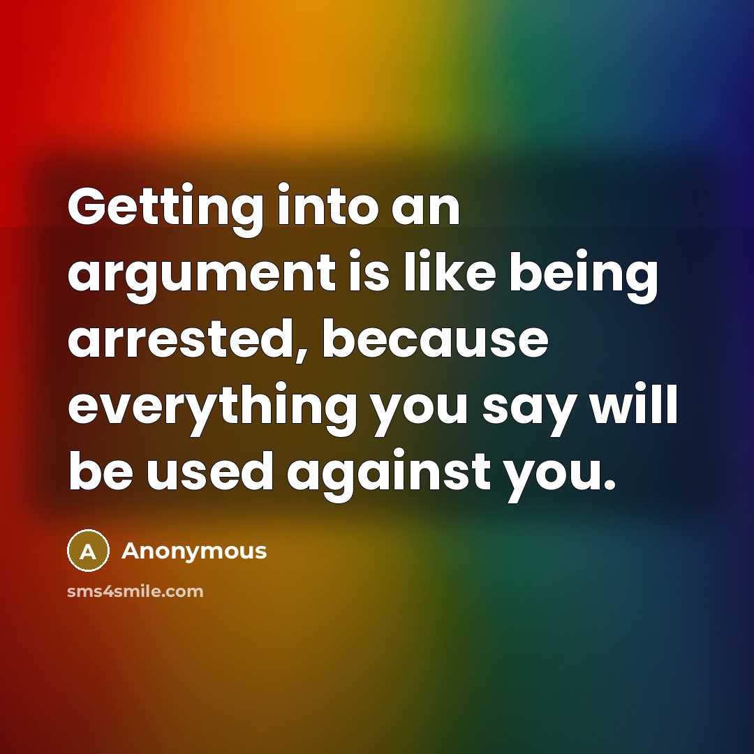 “Getting into an argument is like being arrested, because everything you say will be used against you.” quote by Anonymous