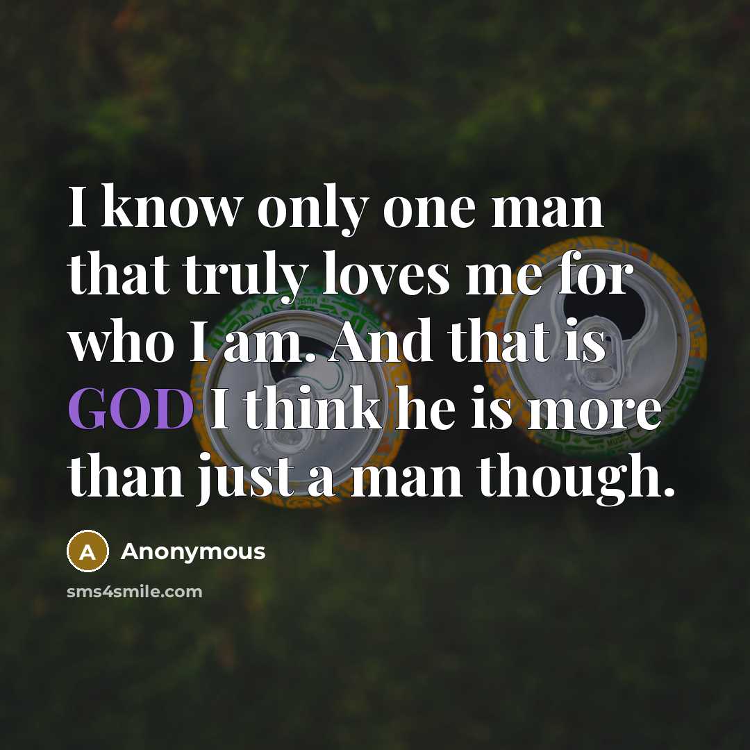 “I know only one man that truly loves me for who I am. And that is GOD I think he is more than just a man though.” quote by Anonymous
