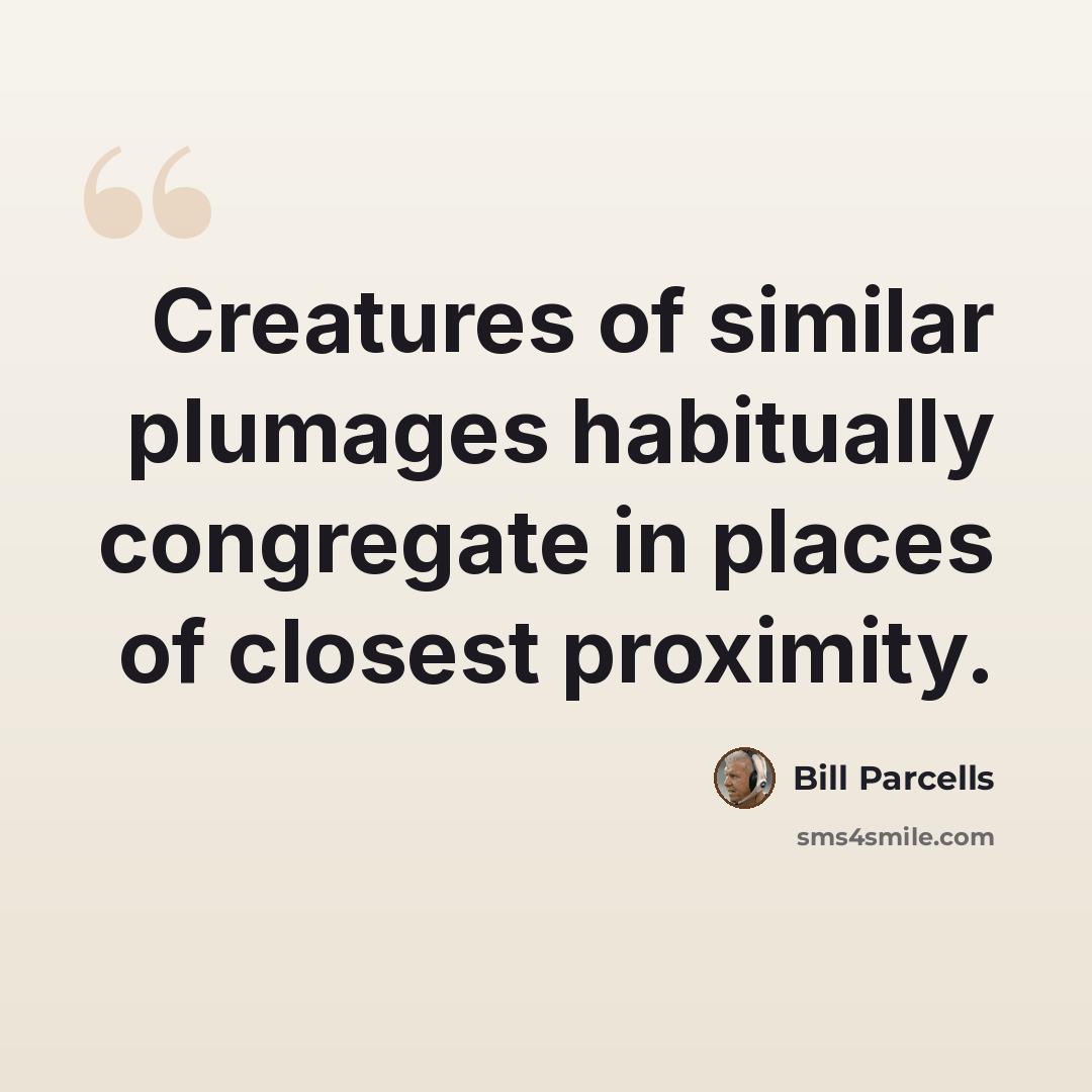 “Creatures of similar plumages habitually congregate in places of closest proximity.” quote by Bill Parcells