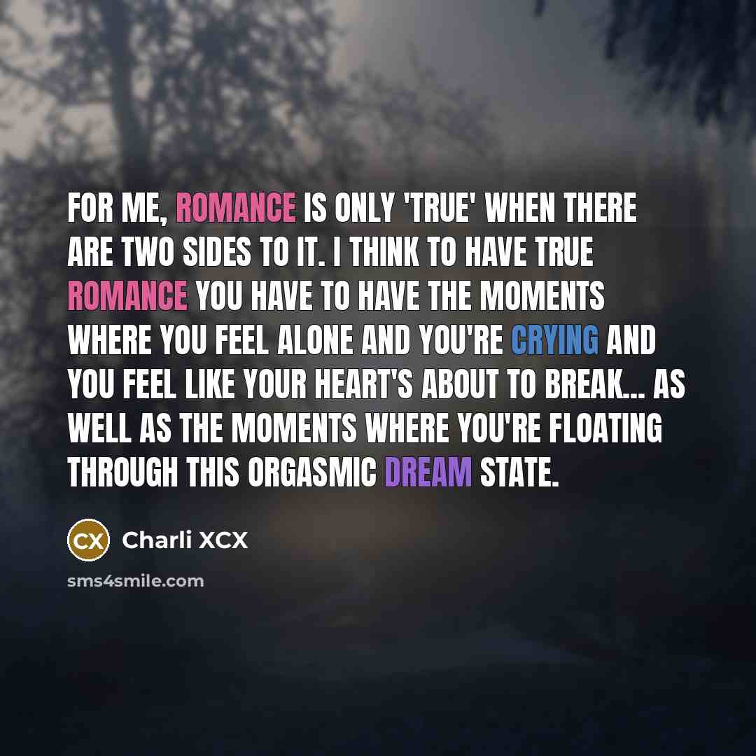 “For me, romance is only 'true' when there are two sides to it. I think to have true romance you have to have the moments where you feel alone and you're crying and you feel like your heart's about to break... as well as the moments where you're floating through this orgasmic dream state.” quote by Charli XCX
