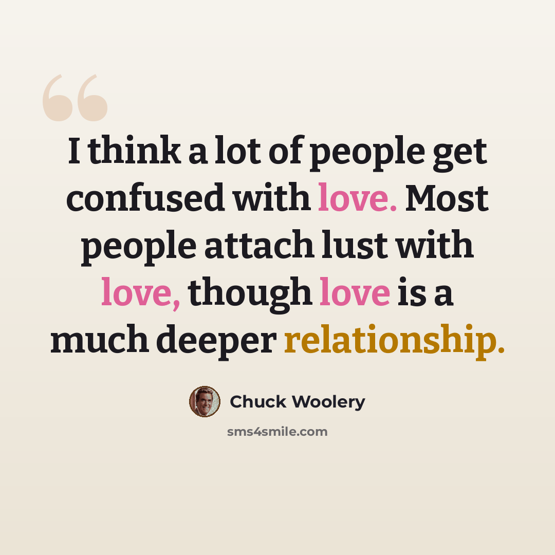 “I think a lot of people get confused with love. Most people attach lust with love, though love is a much deeper relationship.” quote by Chuck Woolery