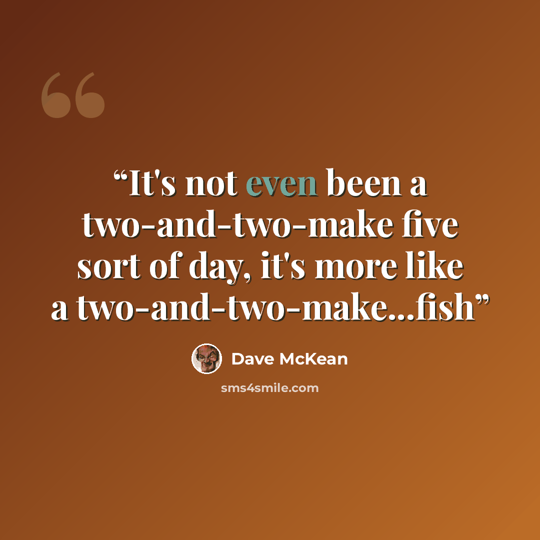 “It's not even been a two-and-two-make five sort of day, it's more like a two-and-two-make...fish” quote by Dave McKean