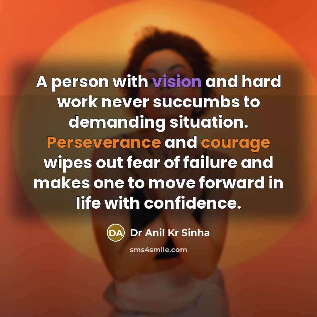 “A person with vision and hard work never succumbs to demanding situation. Perseverance and courage wipes out fear of failure and makes one to move forward in life with confidence.” quote by Dr Anil Kr Sinha