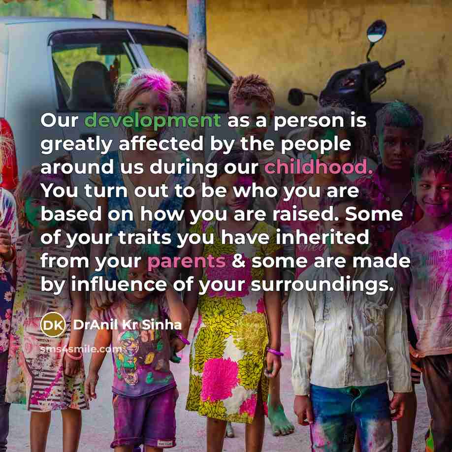“Our development as a person is greatly affected by the people around us during our childhood. You turn out to be who you are based on how you are raised. Some of your traits you have inherited from your parents & some are made by influence of your surroundings.” quote by DrAnil Kr Sinha