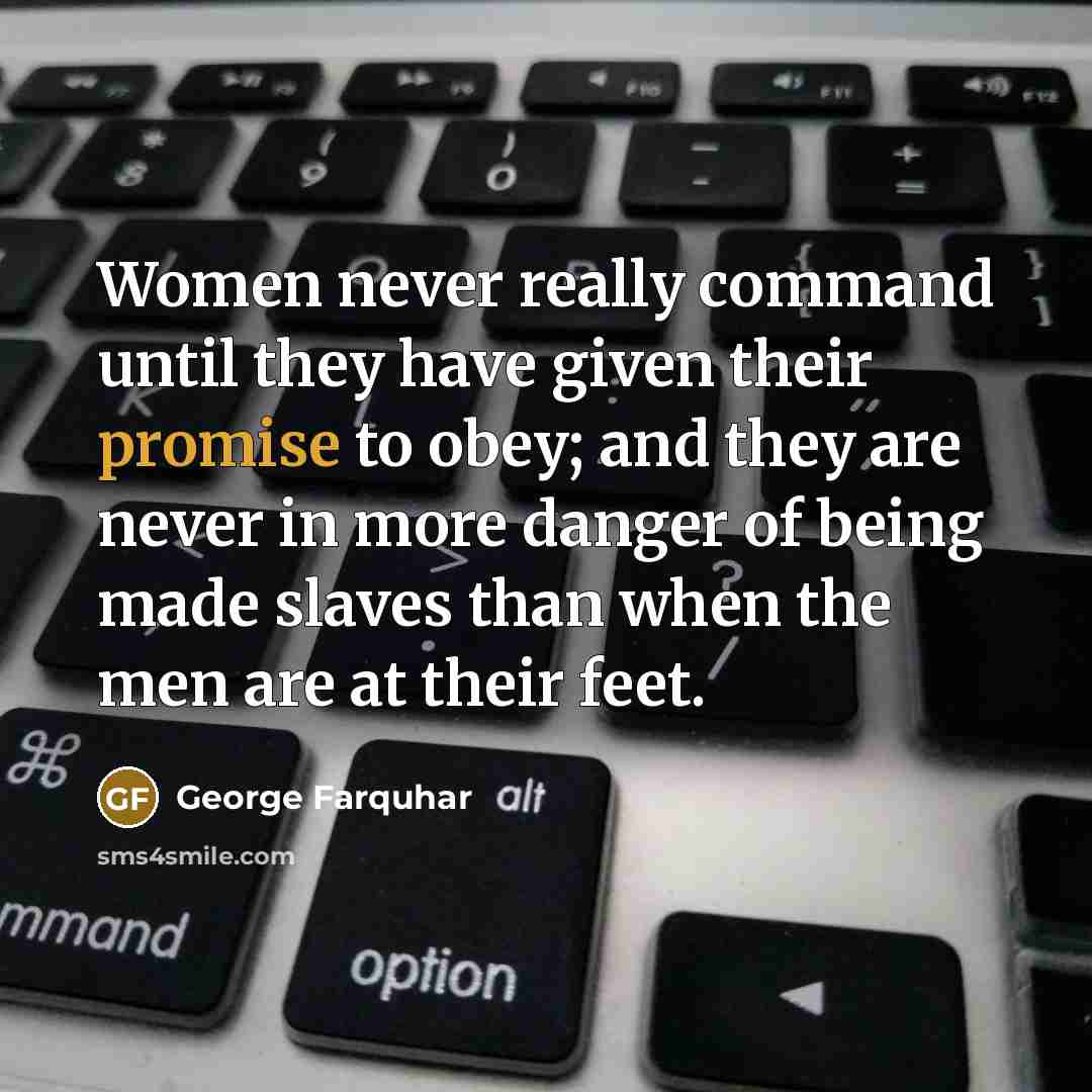 “Women never really command until they have given their promise to obey; and they are never in more danger of being made slaves than when the men are at their feet.” quote by George Farquhar
