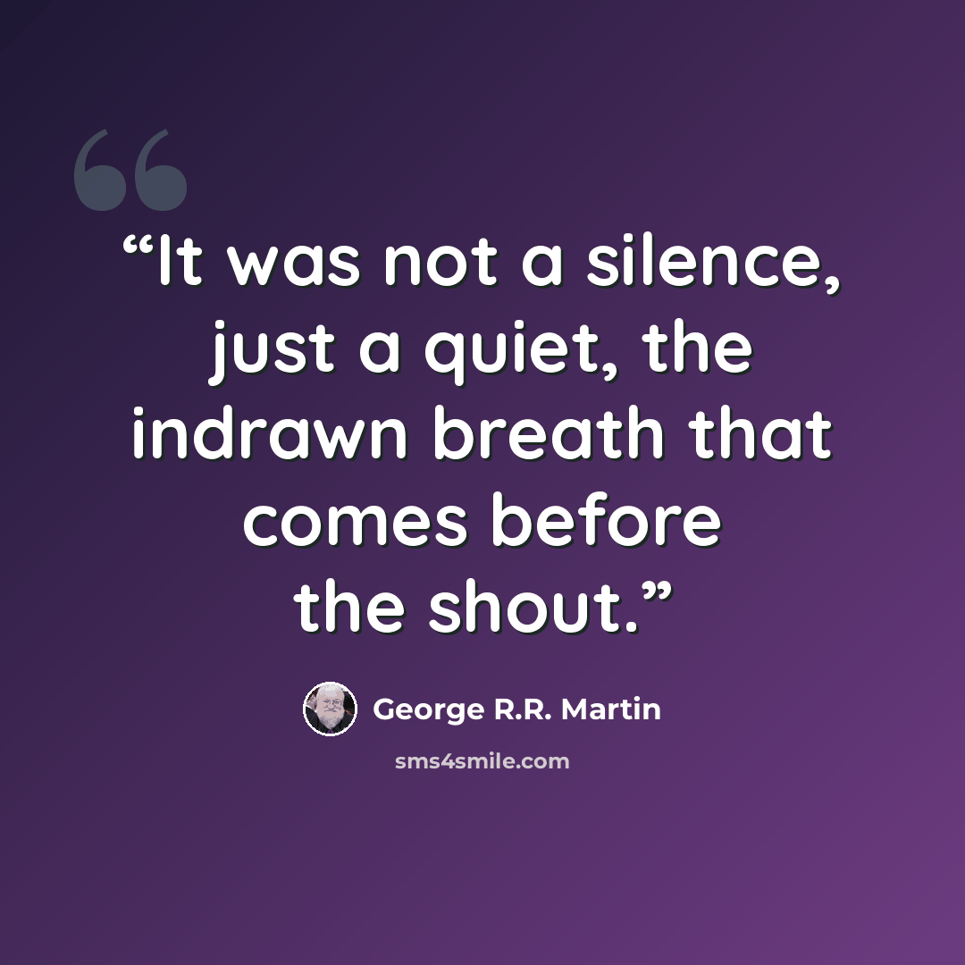 “It was not a silence, just a quiet, the indrawn breath that comes before the shout.” quote by George R.R. Martin