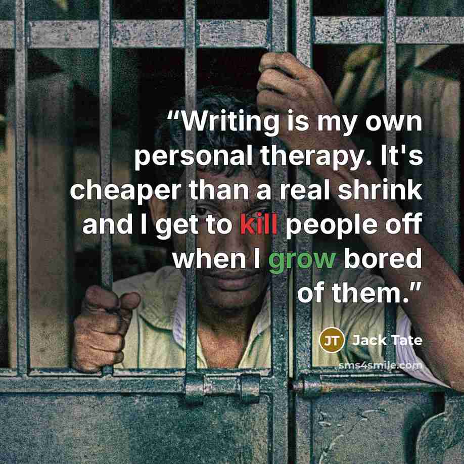 “Writing is my own personal therapy. It's cheaper than a real shrink and I get to kill people off when I grow bored of them.” quote by Jack Tate