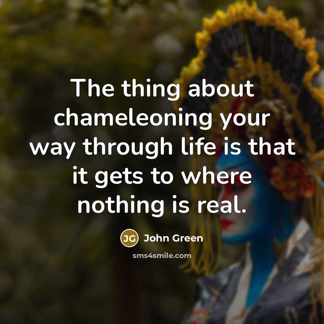 “The thing about chameleoning your way through life is that it gets to where nothing is real.” quote by John Green