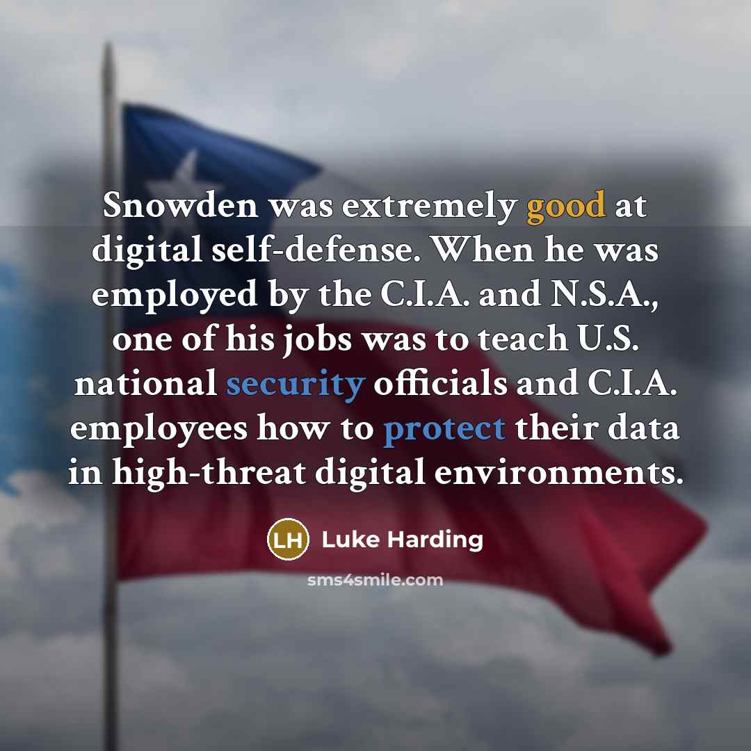 “Snowden was extremely good at digital self-defense. When he was employed by the C.I.A. and N.S.A., one of his jobs was to teach U.S. national security officials and C.I.A. employees how to protect their data in high-threat digital environments.” quote by Luke Harding