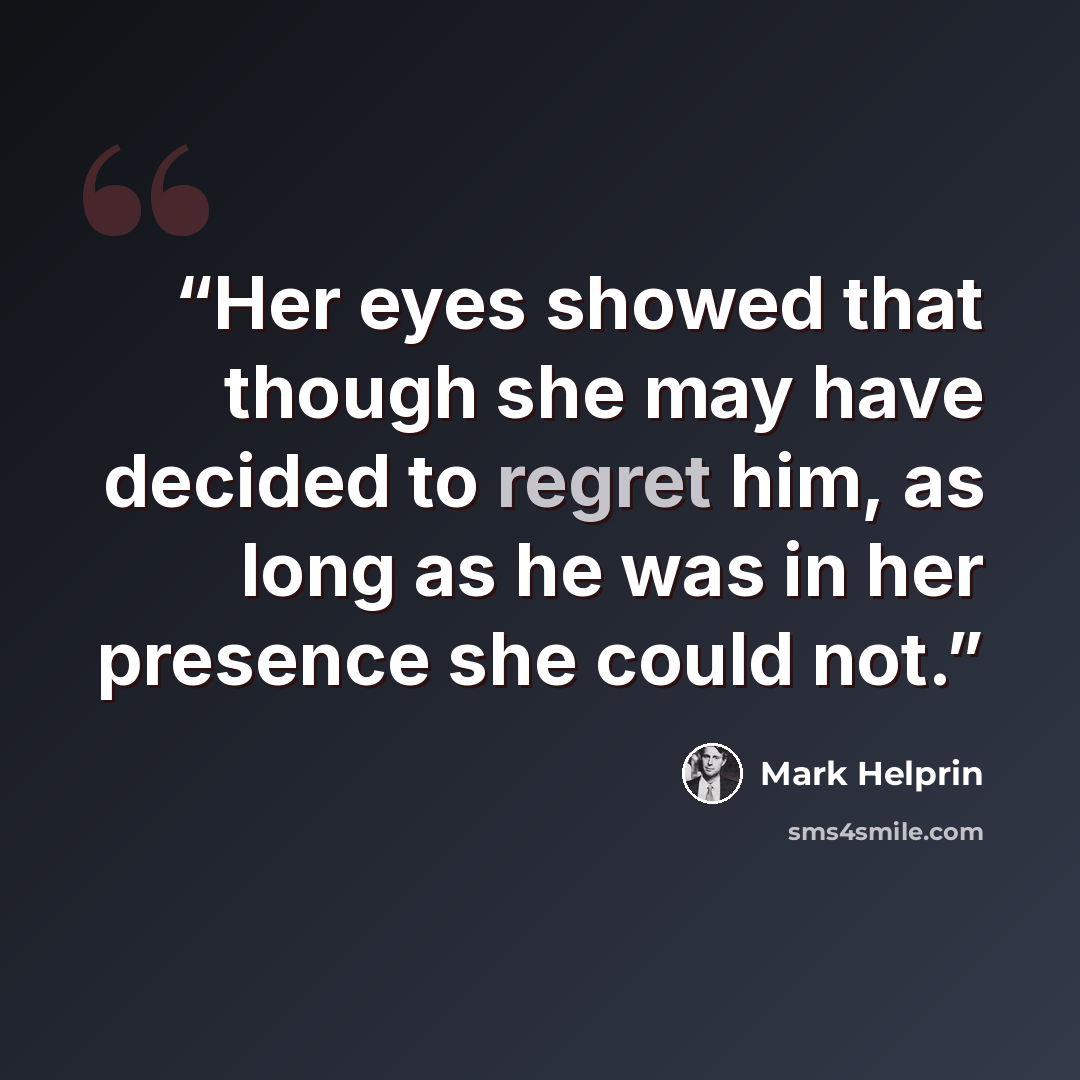 “Her eyes showed that though she may have decided to regret him, as long as he was in her presence she could not.” quote by Mark Helprin