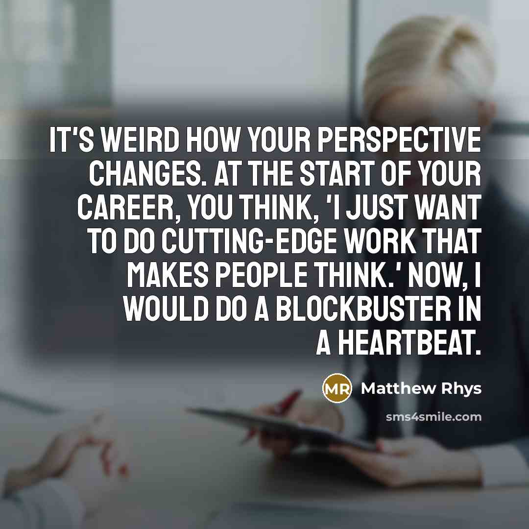 “It's weird how your perspective changes. At the start of your career, you think, 'I just want to do cutting-edge work that makes people think.' Now, I would do a blockbuster in a heartbeat.” quote by Matthew Rhys