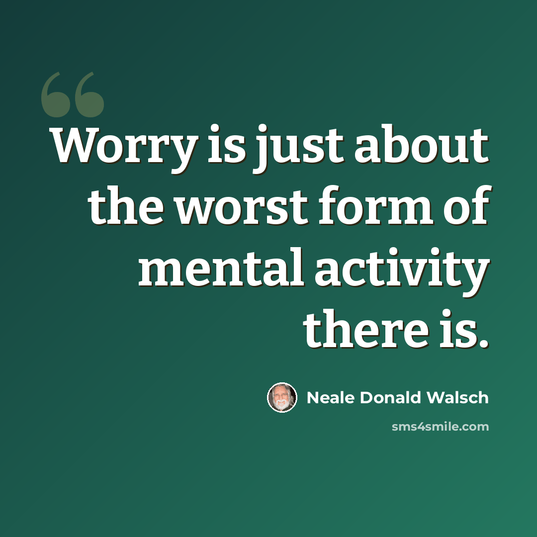 “Worry is just about the worst form of mental activity there is.” quote by Neale Donald Walsch