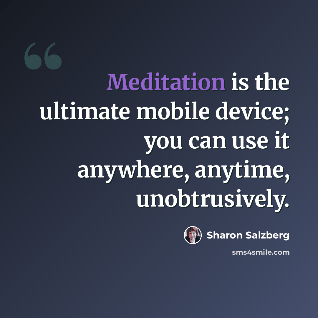 “Meditation is the ultimate mobile device; you can use it anywhere, anytime, unobtrusively.” quote by Sharon Salzberg