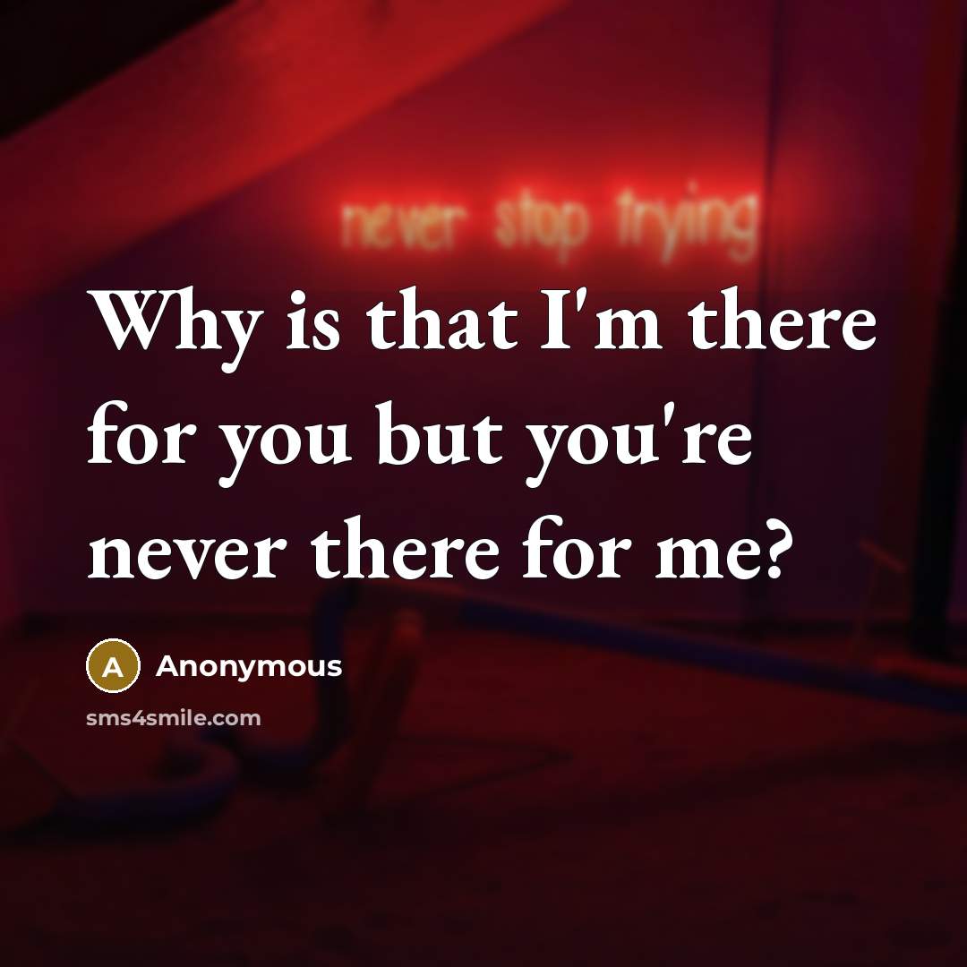 “Why is that I'm there for you but you're never there for me?” quote by Anonymous