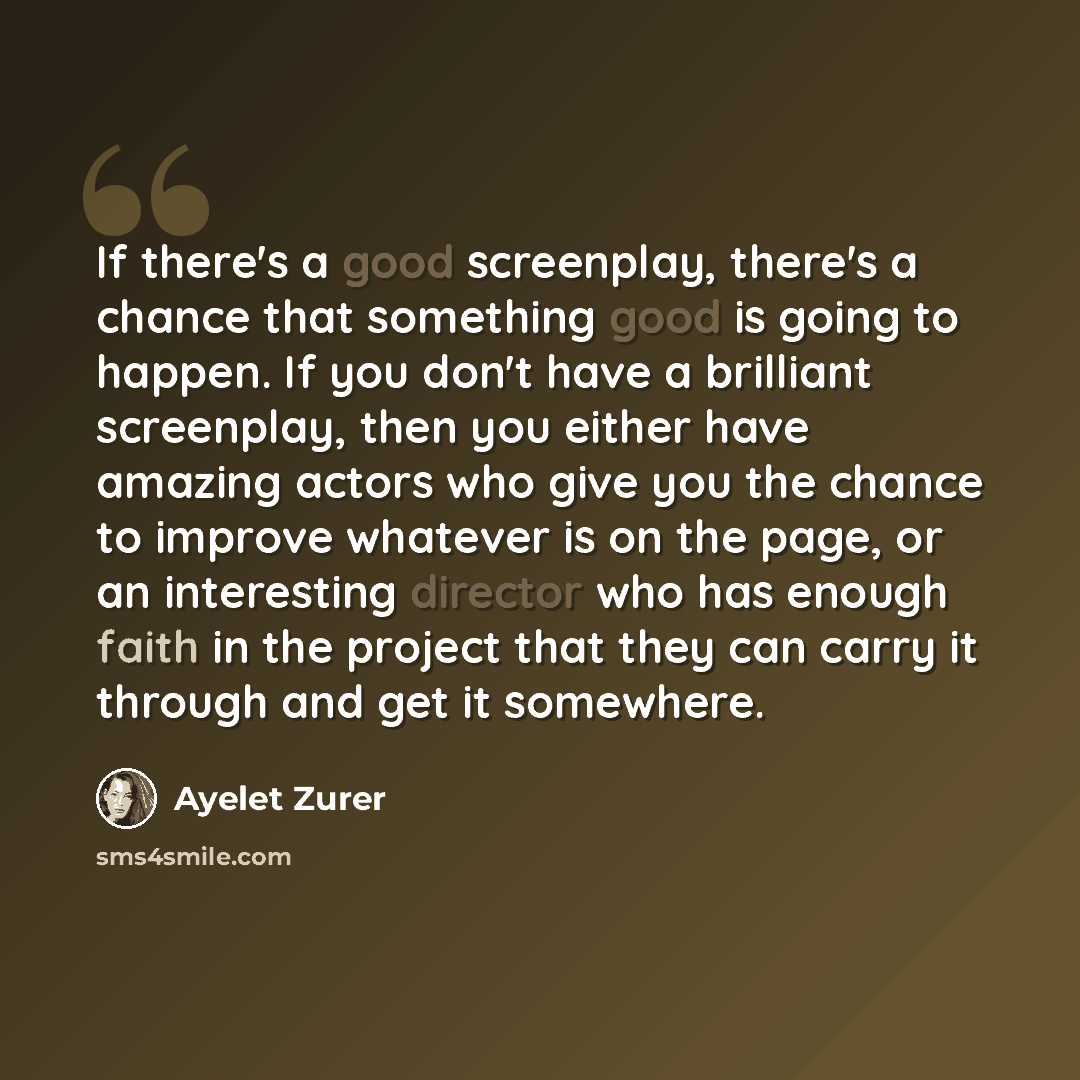 “If there's a good screenplay, there's a chance that something good is going to happen. If you don't have a brilliant screenplay, then you either have amazing actors who give you the chance to improve whatever is on the page, or an interesting director who has enough faith in the project that they…” quote by Ayelet Zurer