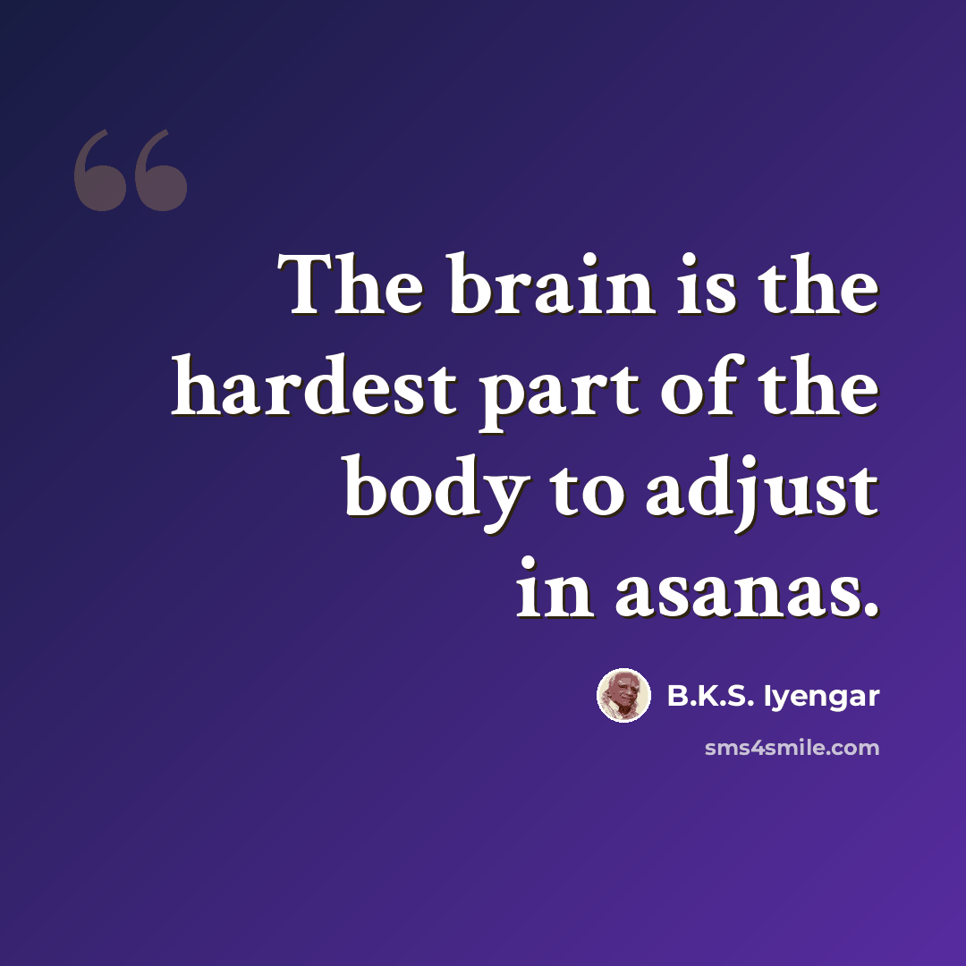“The brain is the hardest part of the body to adjust in asanas.” quote by B.K.S. Iyengar