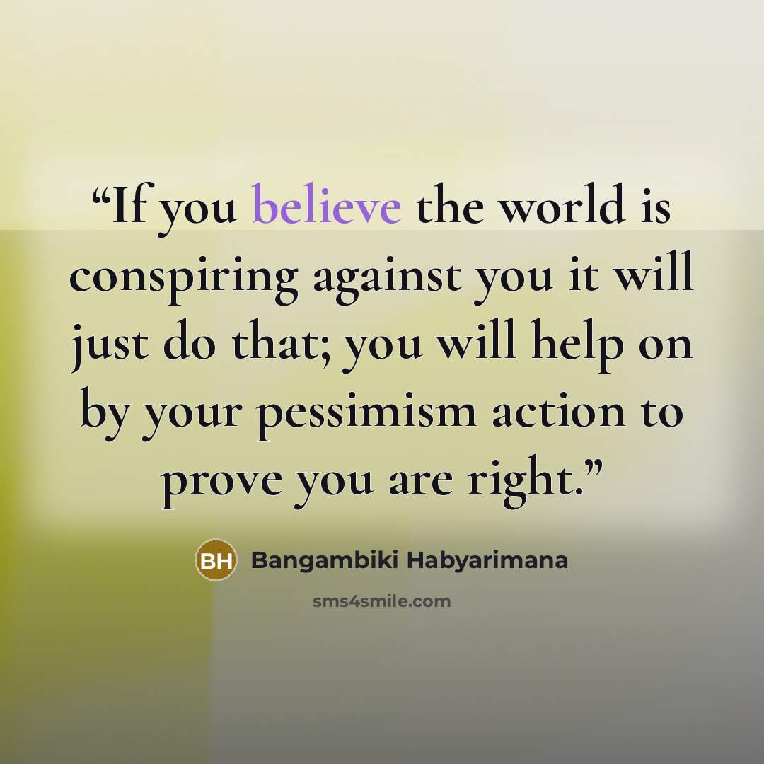 “If you believe the world is conspiring against you it will just do that; you will help on by your pessimism action to prove you are right.” quote by Bangambiki Habyarimana