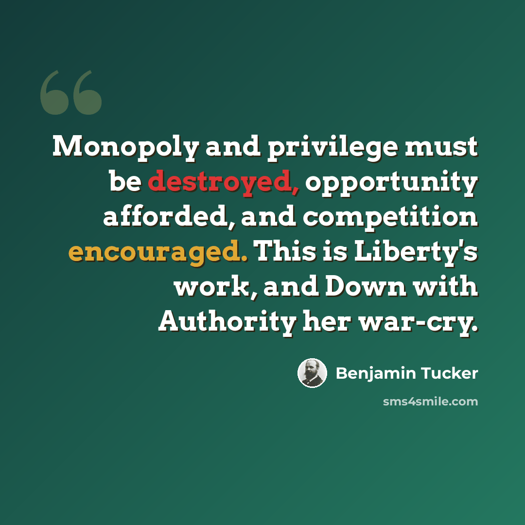 “Monopoly and privilege must be destroyed, opportunity afforded, and competition encouraged. This is Liberty's work, and Down with Authority her war-cry.” quote by Benjamin Tucker