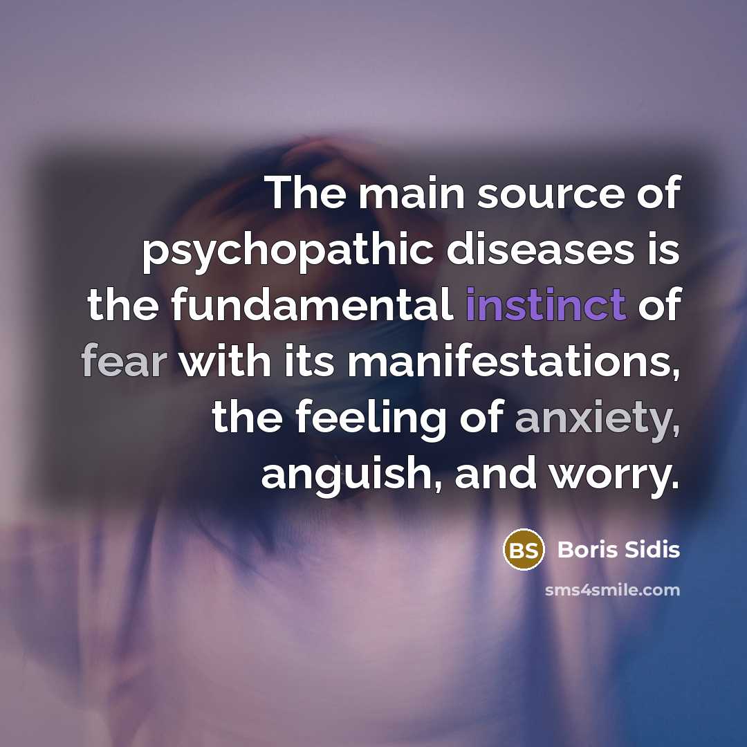 “The main source of psychopathic diseases is the fundamental instinct of fear with its manifestations, the feeling of anxiety, anguish, and worry.” quote by Boris Sidis