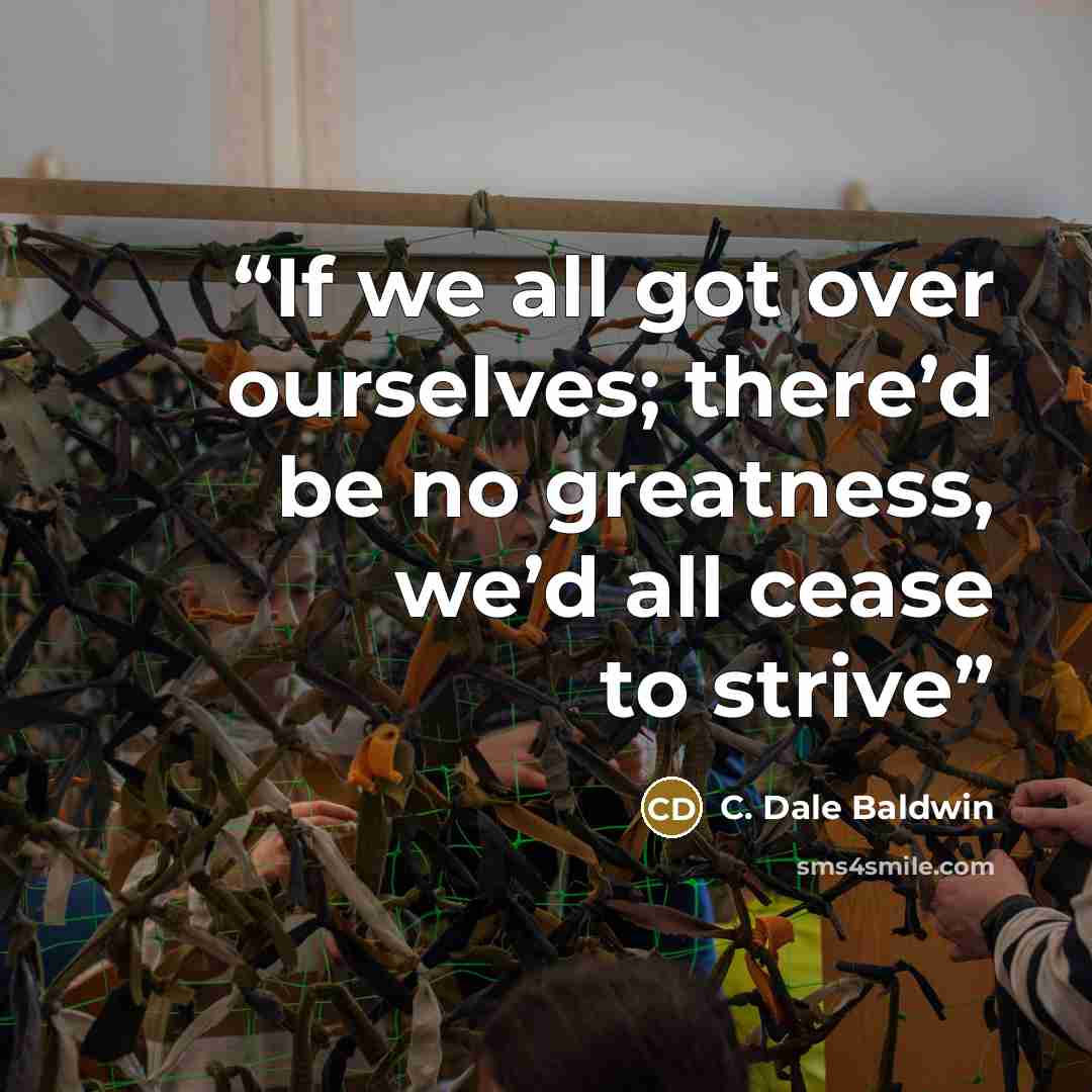 “If we all got over ourselves; there’d be no greatness, we’d all cease to strive” quote by C. Dale Baldwin