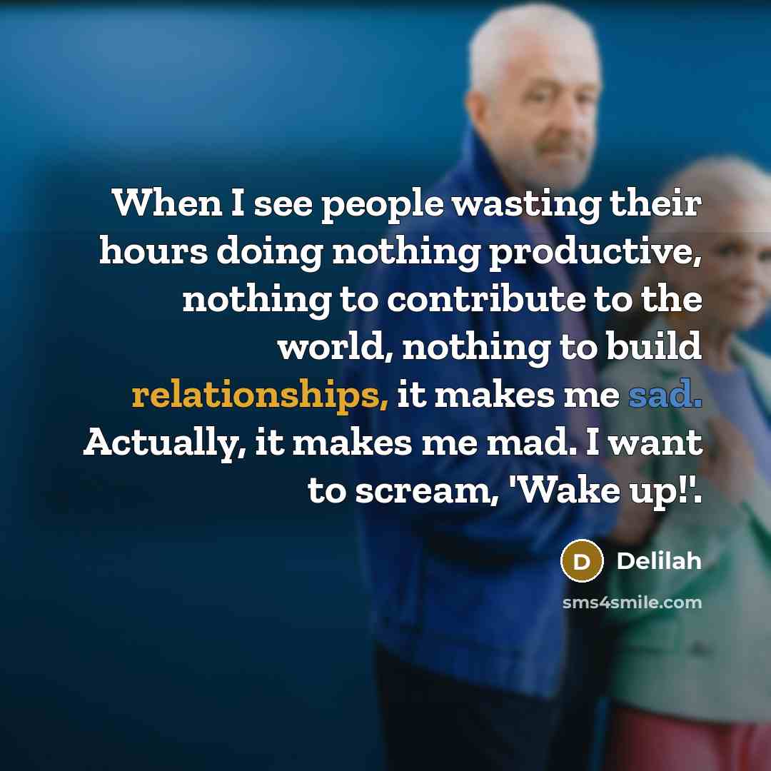 “When I see people wasting their hours doing nothing productive, nothing to contribute to the world, nothing to build relationships, it makes me sad. Actually, it makes me mad. I want to scream, 'Wake up!'.” quote by Delilah
