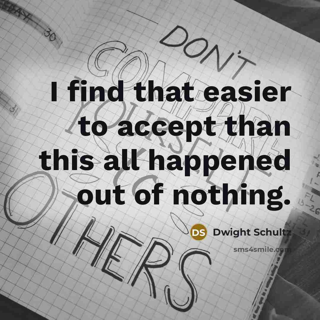 “I find that easier to accept than this all happened out of nothing.” quote by Dwight Schultz