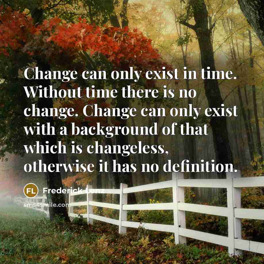 “Change can only exist in time. Without time there is no change. Change can only exist with a background of that which is changeless, otherwise it has no definition.” quote by Frederick Lenz