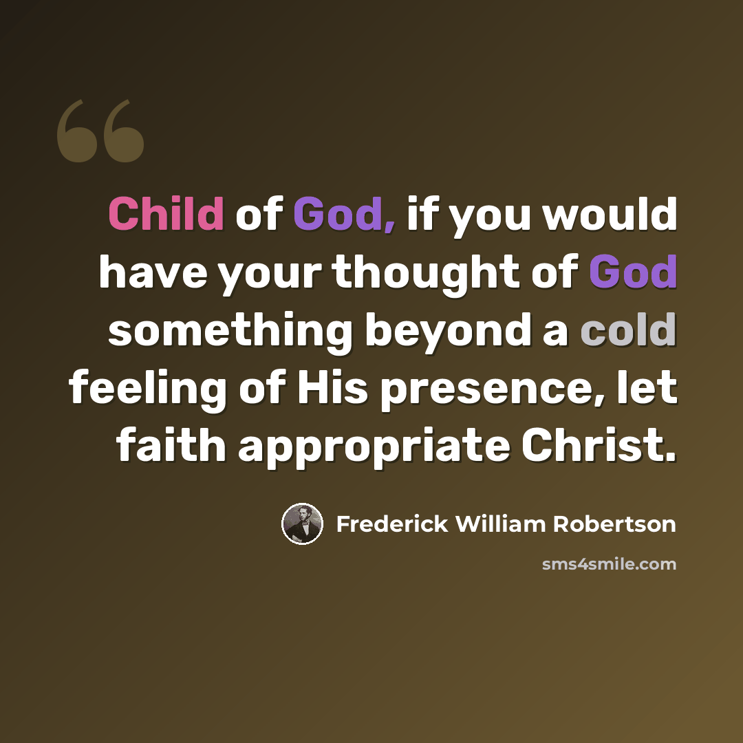 “Child of God, if you would have your thought of God something beyond a cold feeling of His presence, let faith appropriate Christ.” quote by Frederick William Robertson