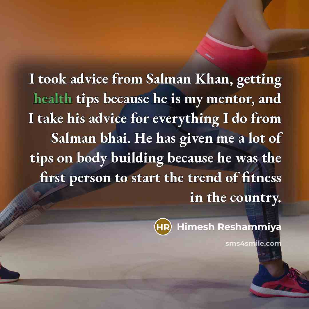 “I took advice from Salman Khan, getting health tips because he is my mentor, and I take his advice for everything I do from Salman bhai. He has given me a lot of tips on body building because he was the first person to start the trend of fitness in the country.” quote by Himesh Reshammiya