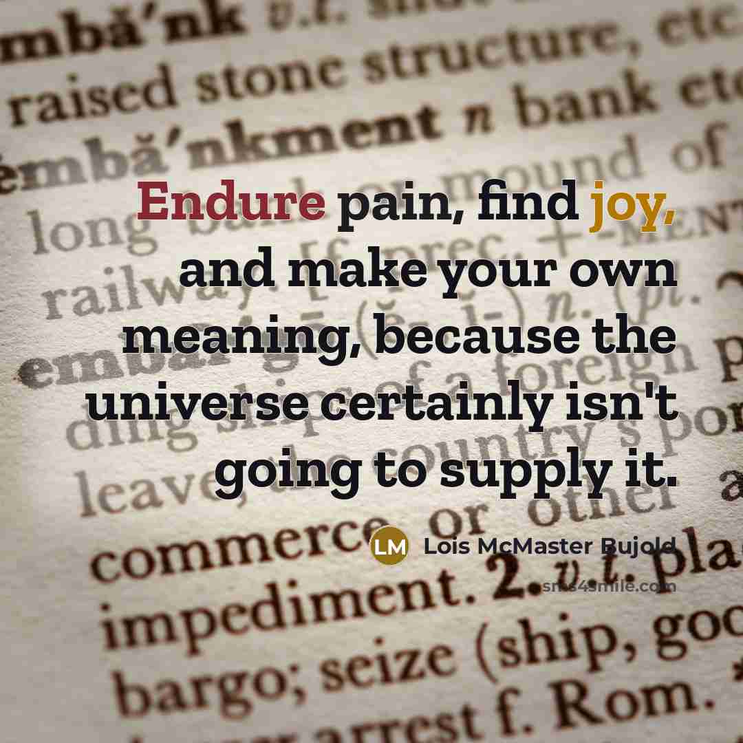 “Endure pain, find joy, and make your own meaning, because the universe certainly isn't going to supply it.” quote by Lois McMaster Bujold
