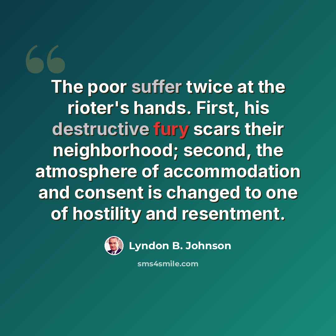 “The poor suffer twice at the rioter's hands. First, his destructive fury scars their neighborhood; second, the atmosphere of accommodation and consent is changed to one of hostility and resentment.” quote by Lyndon B. Johnson