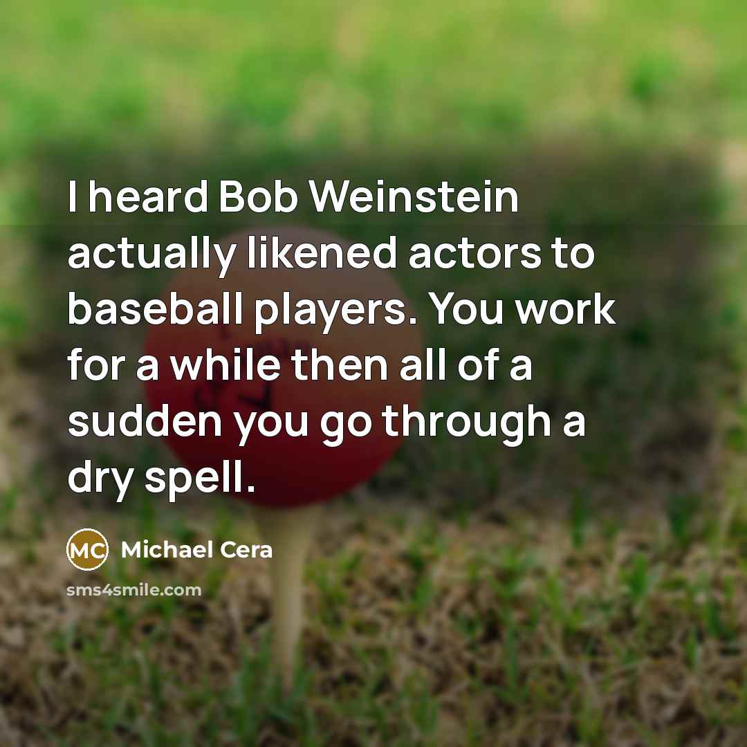 “I heard Bob Weinstein actually likened actors to baseball players. You work for a while then all of a sudden you go through a dry spell.” quote by Michael Cera