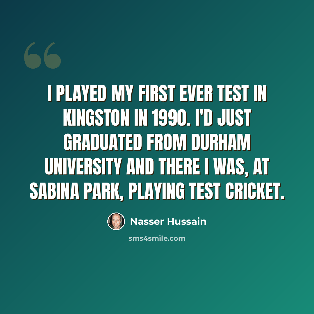 “I played my first ever Test in Kingston in 1990. I'd just graduated from Durham University and there I was, at Sabina Park, playing Test cricket.” quote by Nasser Hussain