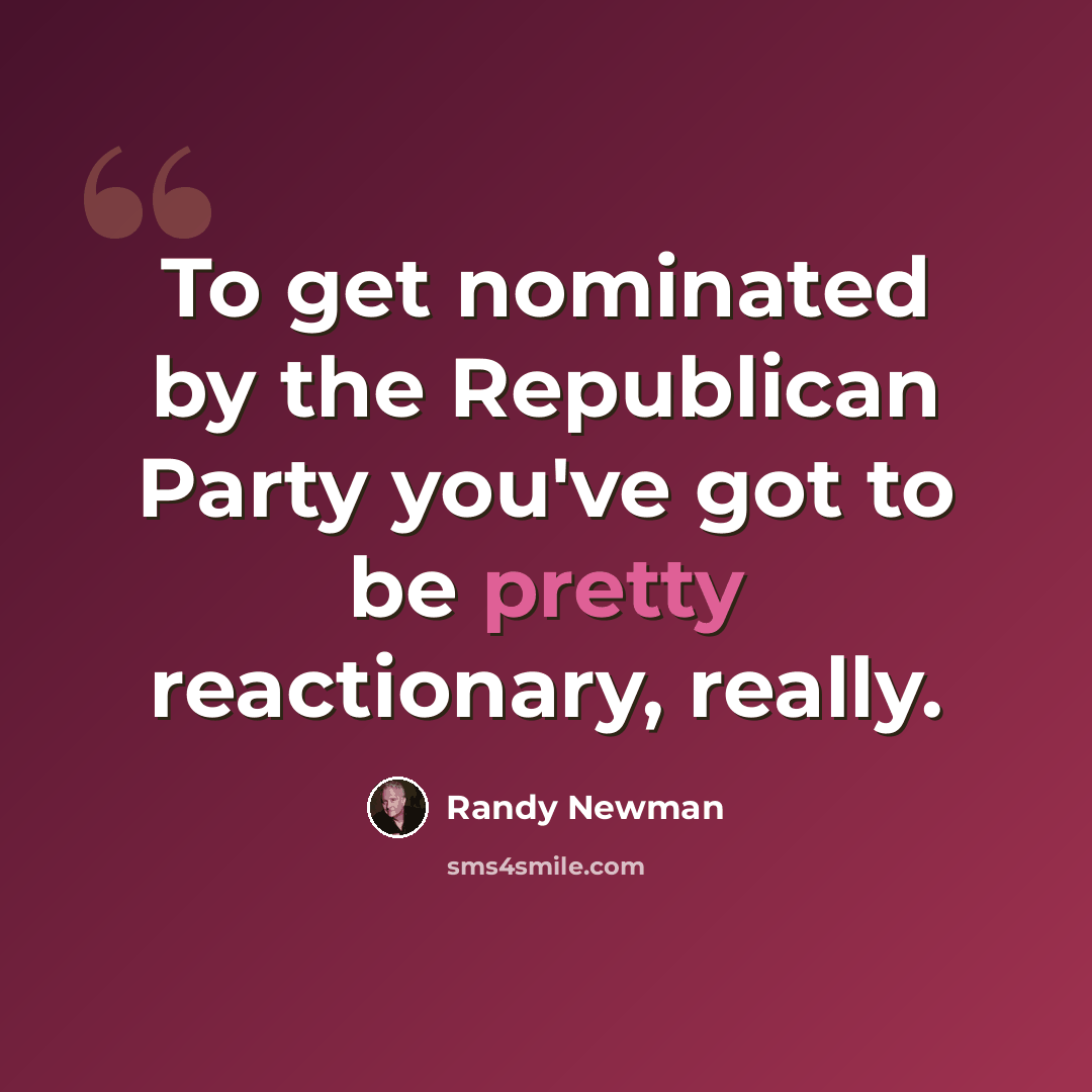 “To get nominated by the Republican Party you've got to be pretty reactionary, really.” quote by Randy Newman