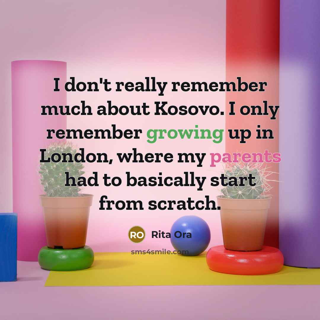 “I don't really remember much about Kosovo. I only remember growing up in London, where my parents had to basically start from scratch.” quote by Rita Ora