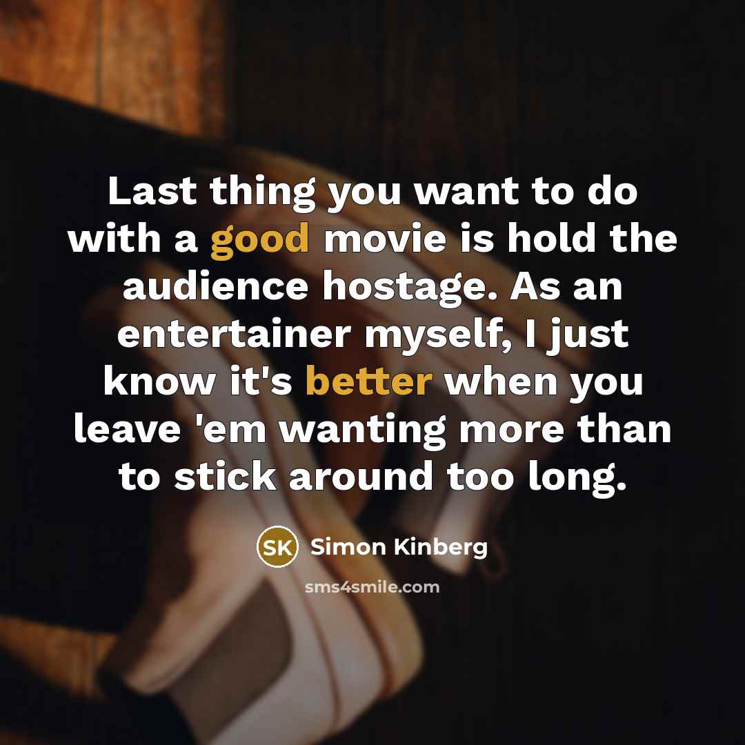 “Last thing you want to do with a good movie is hold the audience hostage. As an entertainer myself, I just know it's better when you leave 'em wanting more than to stick around too long.” quote by Simon Kinberg