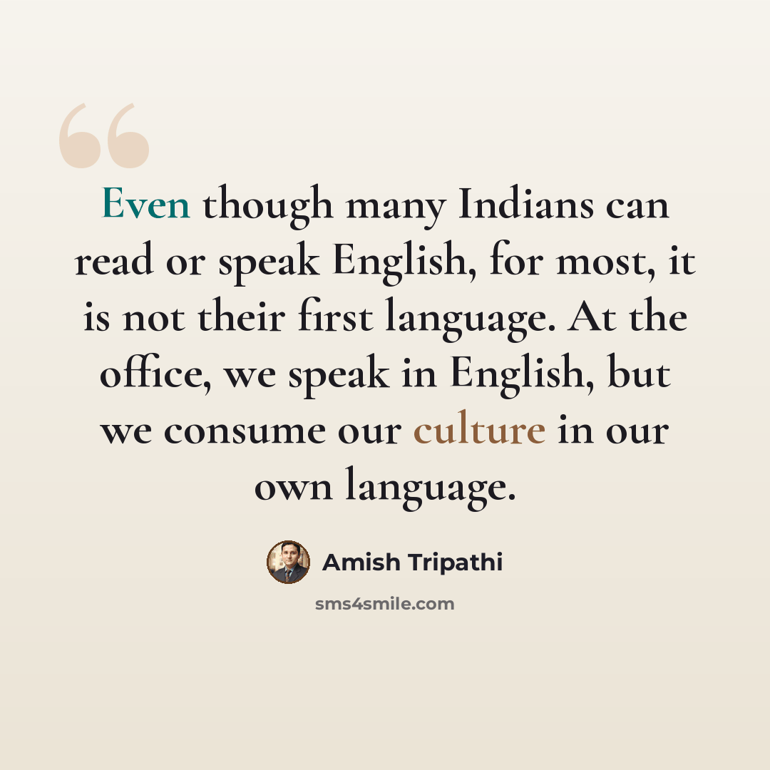 “Even though many Indians can read or speak English, for most, it is not their first language. At the office, we speak in English, but we consume our culture in our own language.” quote by Amish Tripathi