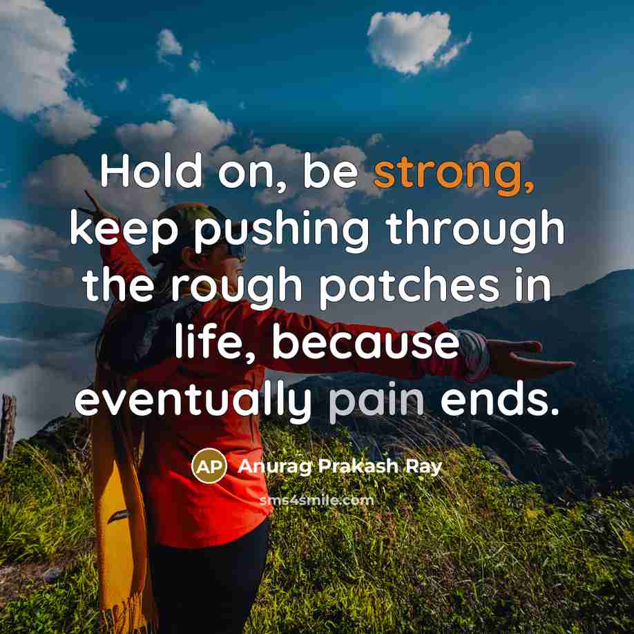 “Hold on, be strong, keep pushing through the rough patches in life, because eventually pain ends.” quote by Anurag Prakash Ray