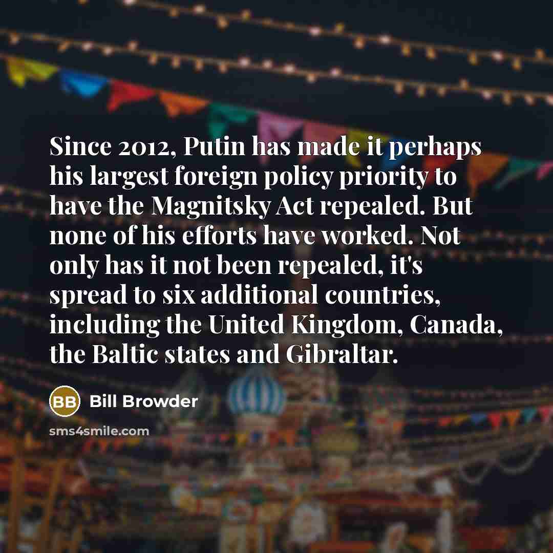 “Since 2012, Putin has made it perhaps his largest foreign policy priority to have the Magnitsky Act repealed. But none of his efforts have worked. Not only has it not been repealed, it's spread to six additional countries, including the United Kingdom, Canada, the Baltic states and Gibraltar.” quote by Bill Browder