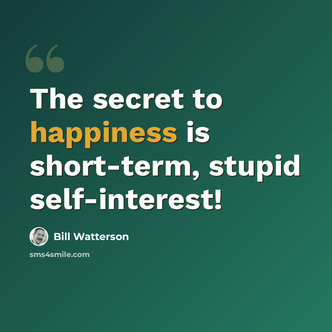 “The secret to happiness is short-term, stupid self-interest!” quote by Bill Watterson