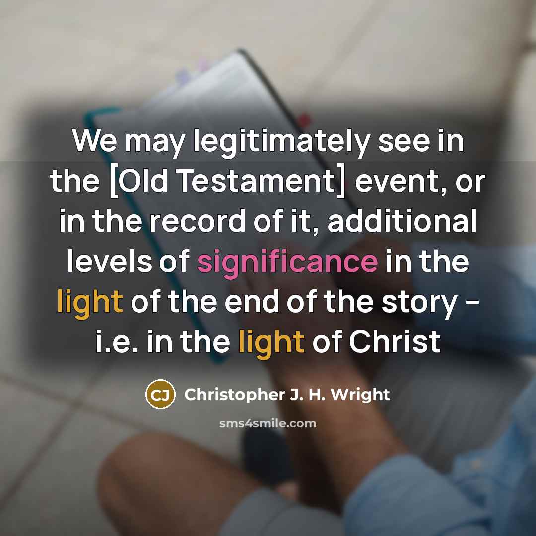 “We may legitimately see in the [Old Testament] event, or in the record of it, additional levels of significance in the light of the end of the story – i.e. in the light of Christ” quote by Christopher J. H. Wright