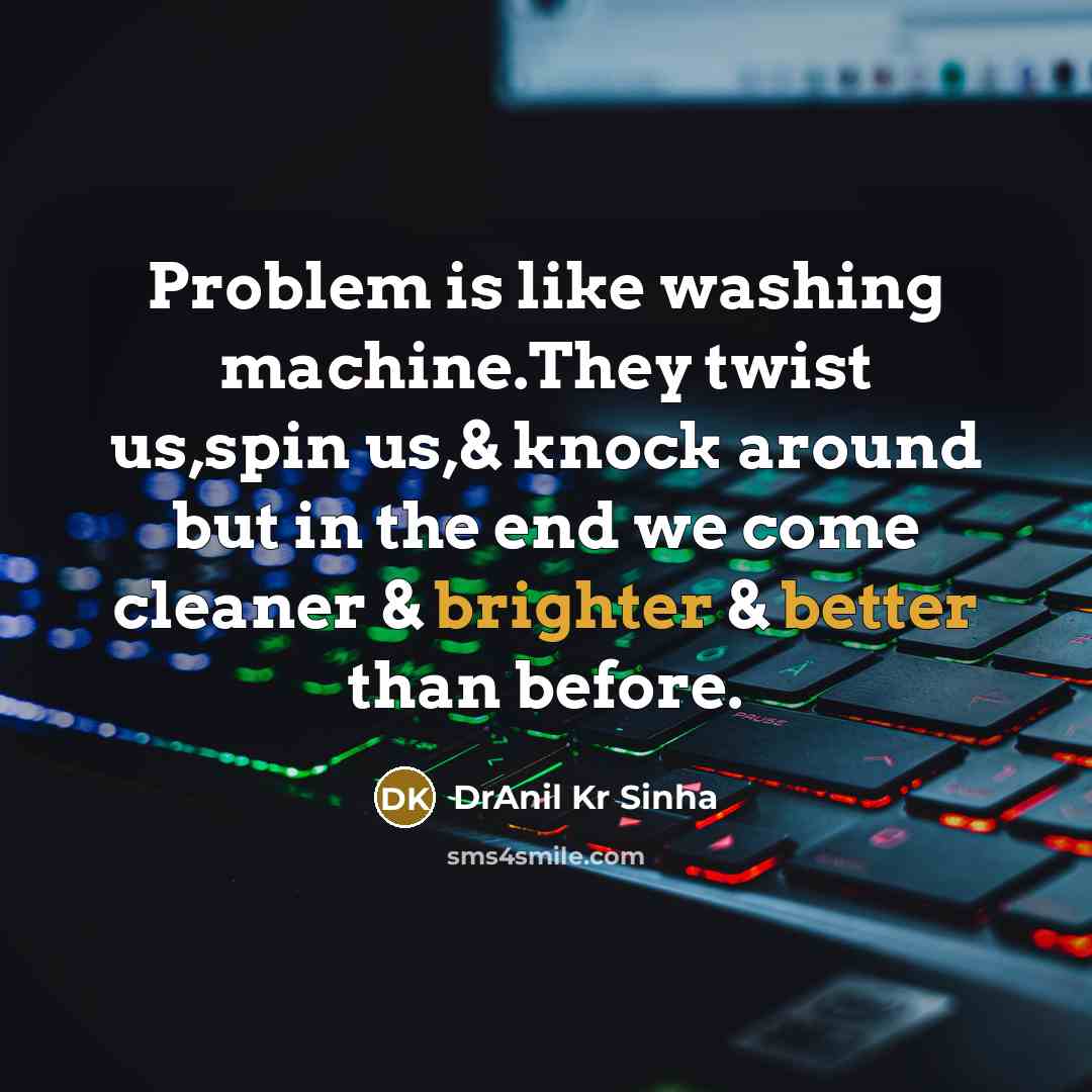 “Problem is like washing machine.They twist us,spin us,& knock around but in the end we come cleaner & brighter & better than before.” quote by DrAnil Kr Sinha